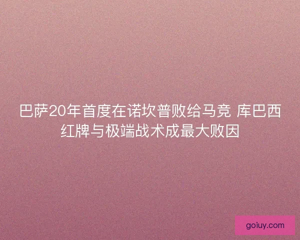巴萨20年首度在诺坎普败给马竞 库巴西红牌与极端战术成最大败因