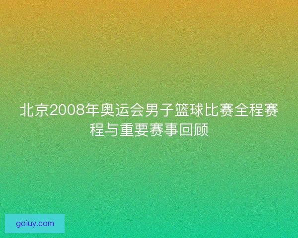 北京2008年奥运会男子篮球比赛全程赛程与重要赛事回顾