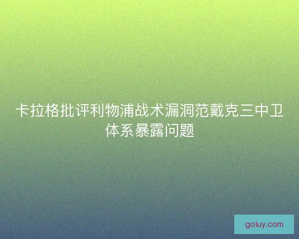 卡拉格批评利物浦战术漏洞范戴克三中卫体系暴露问题