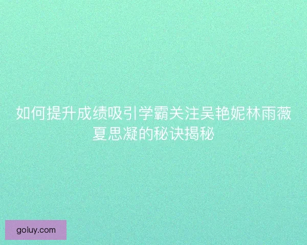 如何提升成绩吸引学霸关注吴艳妮林雨薇夏思凝的秘诀揭秘